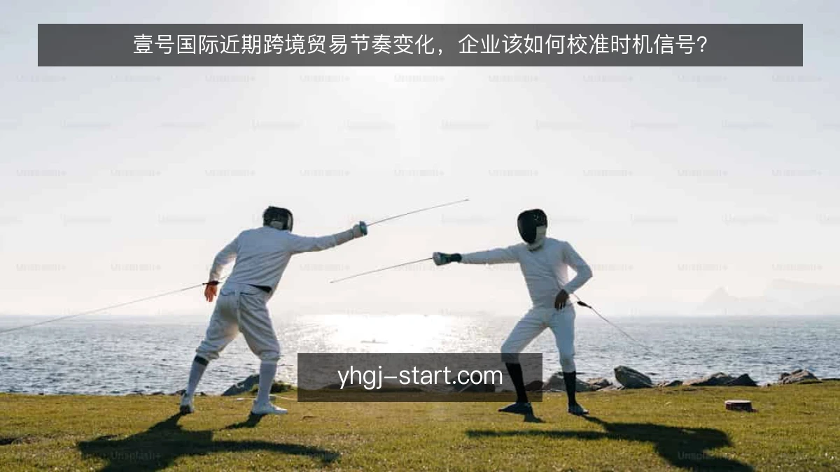 壹号国际近期跨境贸易节奏变化,企业该如何校准时机信号?