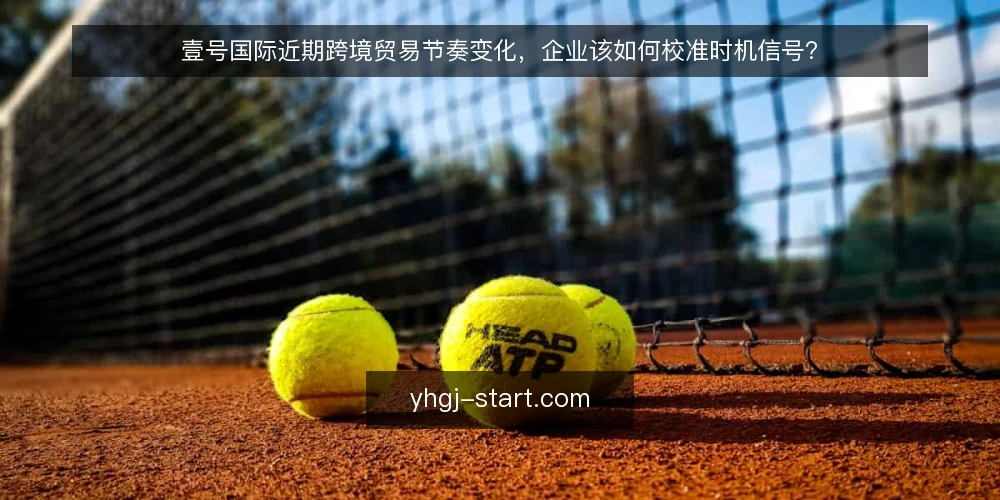 壹号国际近期跨境贸易节奏变化,企业该如何校准时机信号? — 当前跨境贸易的节奏变化 配图