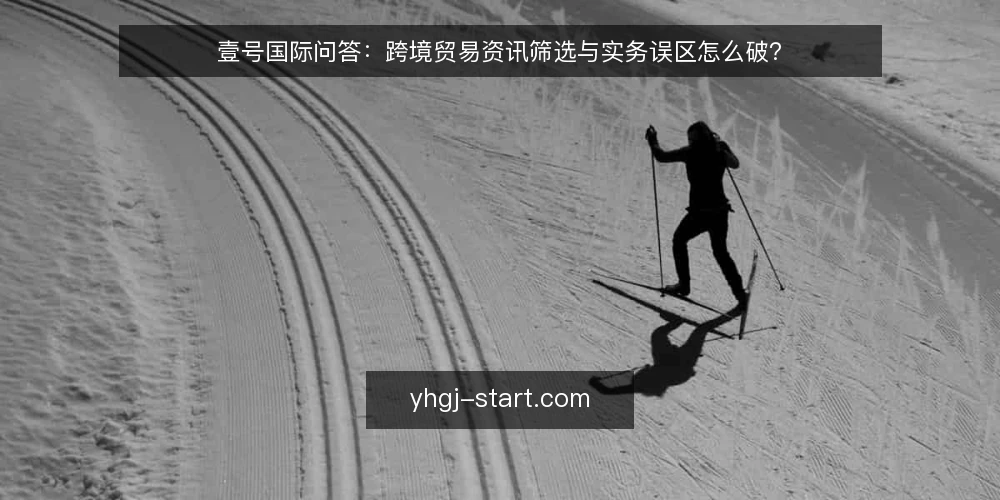 壹号国际问答:跨境贸易资讯筛选与实务误区怎么破? — 壹号国际资讯到底该怎么看? 配图