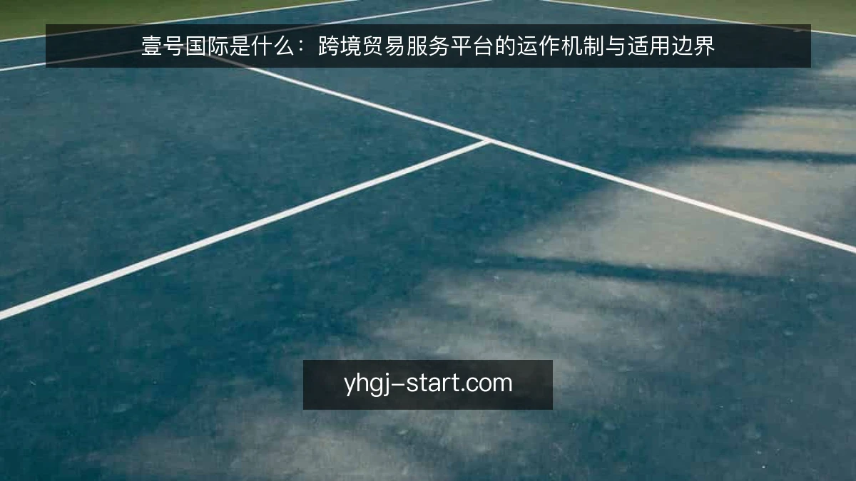 壹号国际是什么：跨境贸易服务平台的运作机制与适用边界