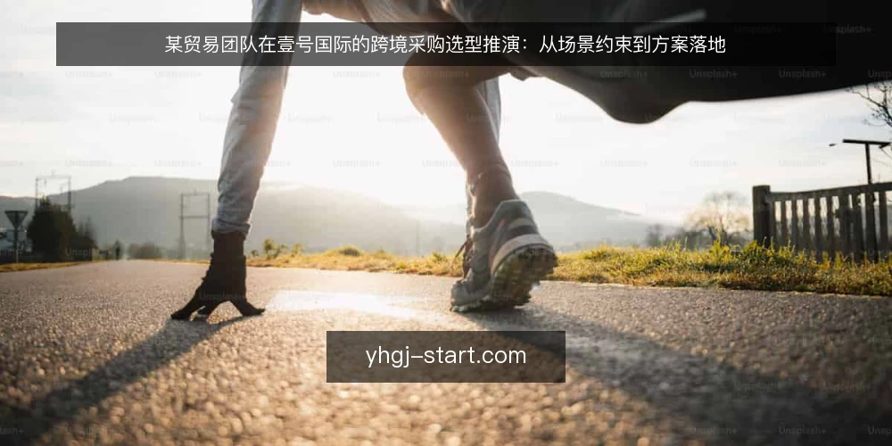 某贸易团队在壹号国际的跨境采购选型推演:从场景约束到方案落地 — 场景设定与核心约束 配图