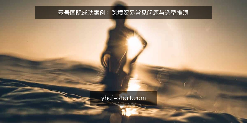 壹号国际成功案例：跨境贸易常见问题与选型推演 — 壹号国际在跨境贸易中解决什么问题？ 配图