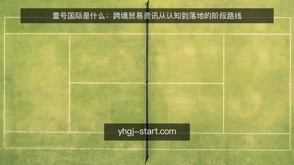 壹号国际是什么:跨境贸易资讯从认知到落地的阶段路线