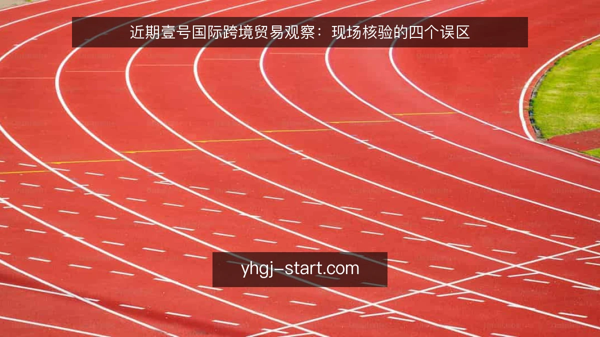 近期壹号国际跨境贸易观察:现场核验的四个误区