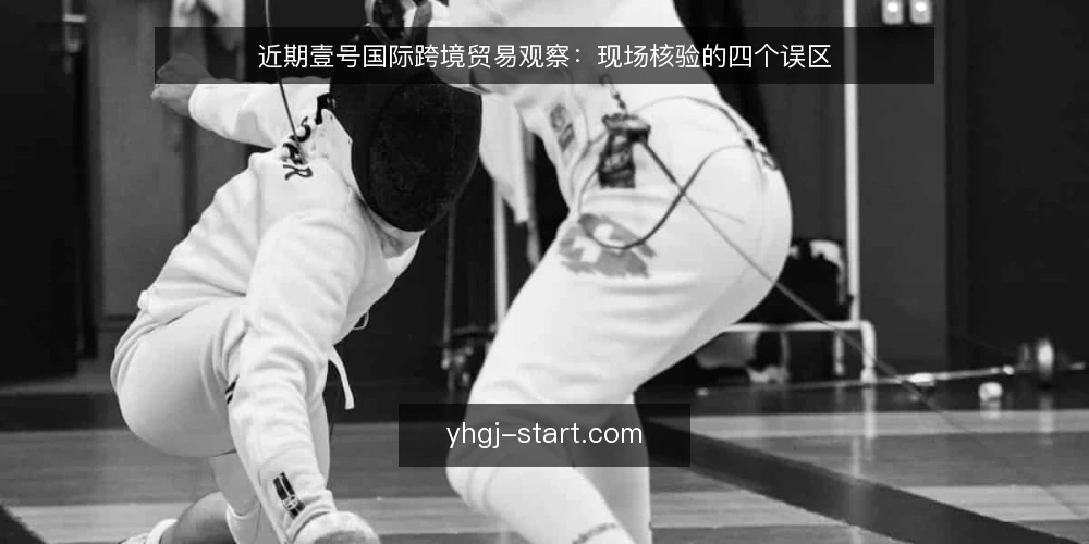 近期壹号国际跨境贸易观察:现场核验的四个误区 — 近期核验信号为何被误读 配图