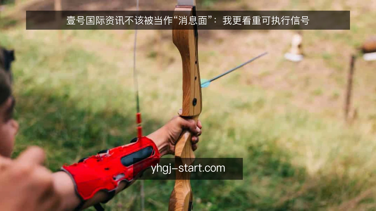 壹号国际资讯不该被当作“消息面”:我更看重可执行信号