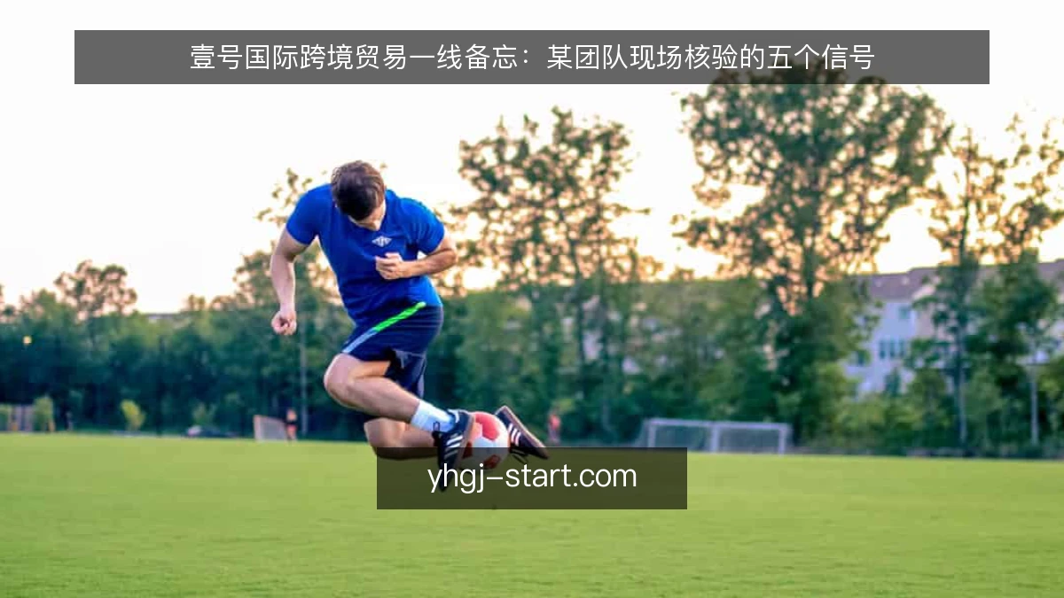 壹号国际跨境贸易一线备忘：某团队现场核验的五个信号